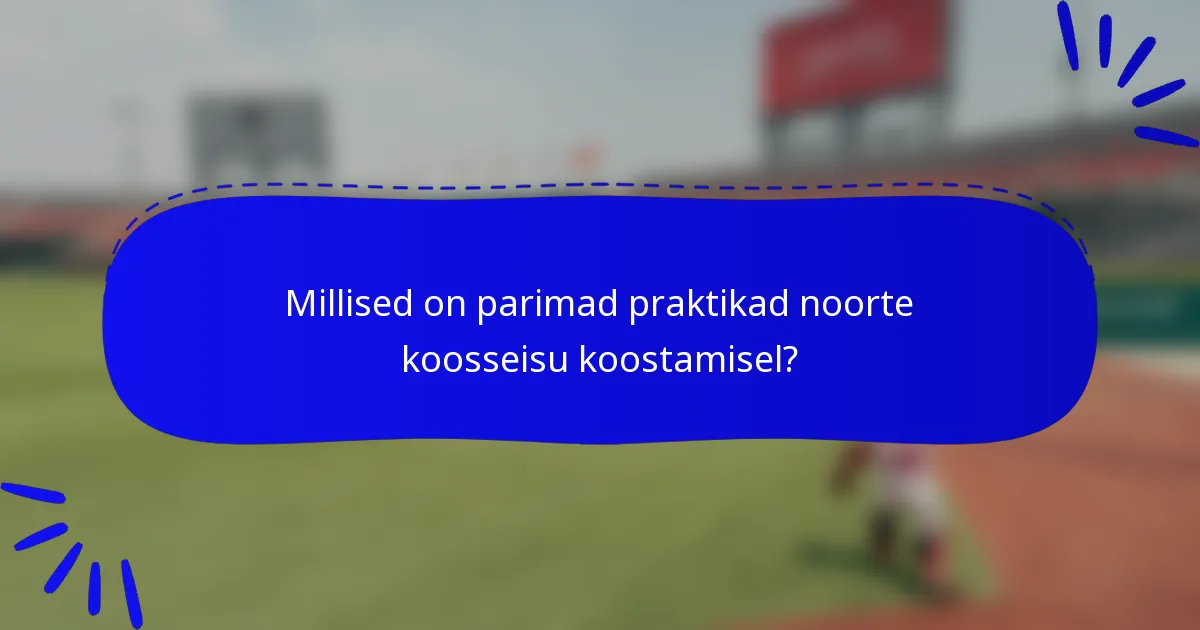 Millised on parimad praktikad noorte koosseisu koostamisel?